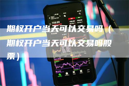 期权开户当天可以交易吗（期权开户当天可以交易吗股票）-领航期货