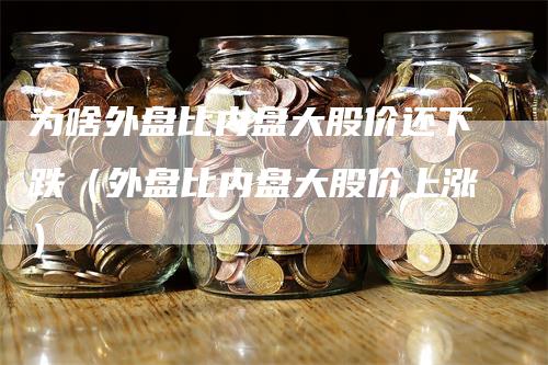 为啥外盘比内盘大股价还下跌（外盘比内盘大股价上涨）-领航期货
