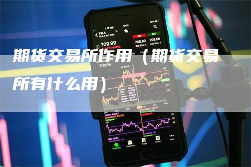 期货交易所作用（期货交易所有什么用）-领航期货