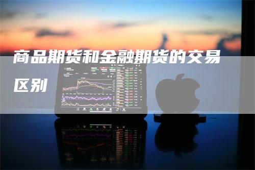 商品期货和金融期货的交易区别-领航期货