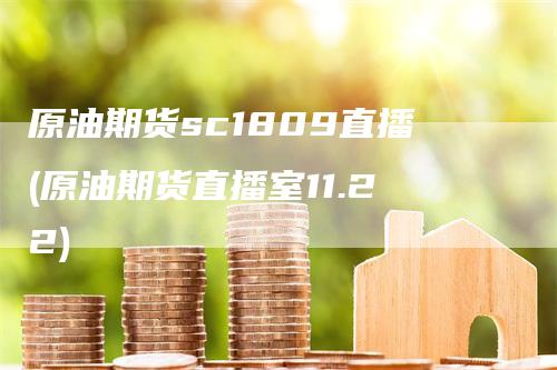 原油期货sc1809直播(原油期货直播室11.22)-领航期货
