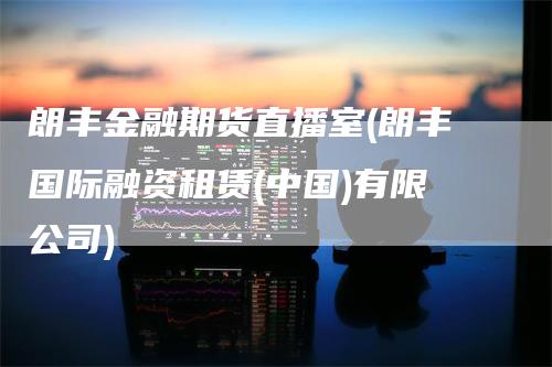 朗丰金融期货直播室(朗丰国际融资租赁(中国)有限公司)