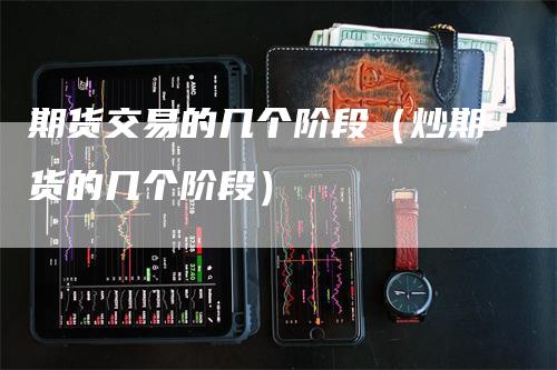 期货交易的几个阶段（炒期货的几个阶段）