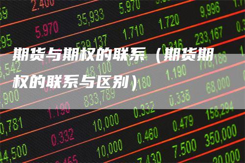 期货与期权的联系（期货期权的联系与区别）-领航期货