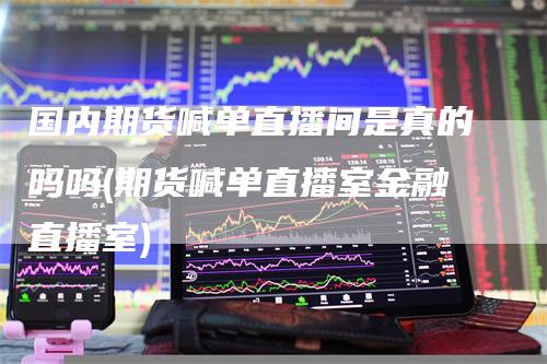 国内期货喊单直播间是真的吗吗(期货喊单直播室金融直播室)-领航期货