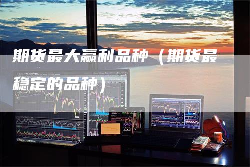 期货最大赢利品种（期货最稳定的品种）-领航期货