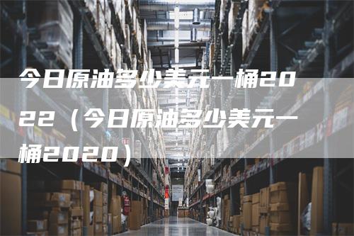 今日原油多少美元一桶2022（今日原油多少美元一桶2020）