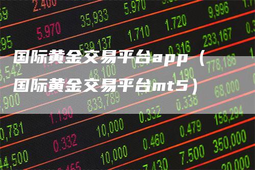 国际黄金交易平台app（国际黄金交易平台mt5）