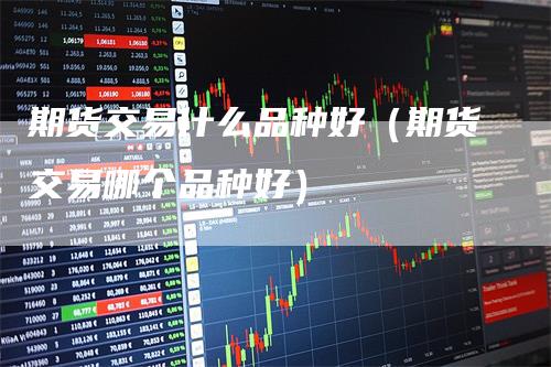期货交易什么品种好（期货交易哪个品种好）