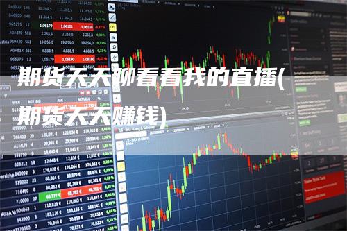 期货天天聊看看我的直播(期货天天赚钱)