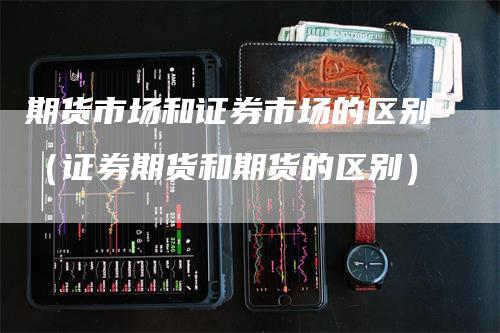 期货市场和证券市场的区别（证券期货和期货的区别）