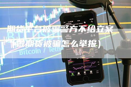 期货平台被骗警方不给立案（做期货被骗怎么举报）