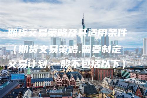 期货交易策略及其适用条件（期货交易策略,需要制定交易计划,一般不包括以下）