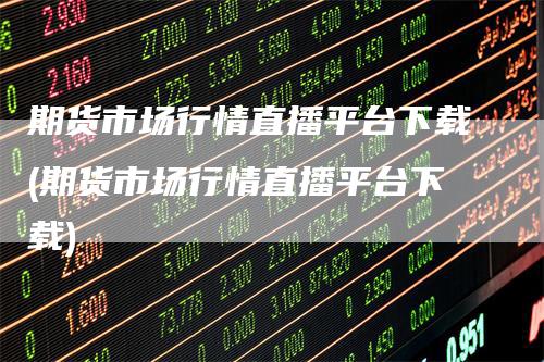 期货市场行情直播平台下载(期货市场行情直播平台下载)-领航期货