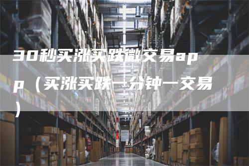 30秒买涨买跌微交易app（买涨买跌一分钟一交易）