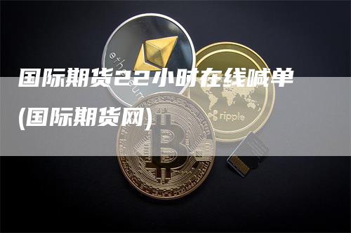 国际期货22小时在线喊单(国际期货网)-领航期货