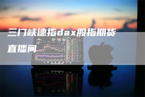 三门峡德指dax股指期货直播间-领航期货