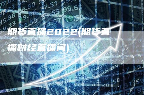 期货直播2022(期货直播财经直播间)-领航期货