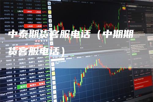 中泰期货客服电话（中期期货客服电话）-领航期货