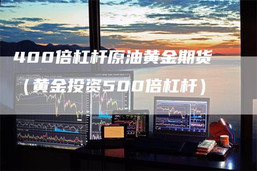 400倍杠杆原油黄金期货(黄金投资500倍杠杆)-领航期货