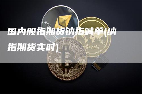 国内股指期货钠指喊单(纳指期货实时)-领航期货