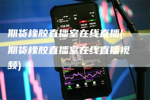 期货橡胶直播室在线直播(期货橡胶直播室在线直播视频)