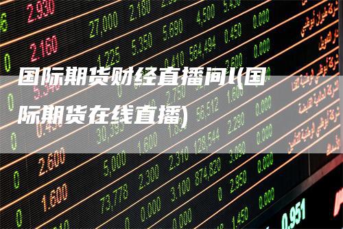 国际期货财经直播间l(国际期货在线直播)