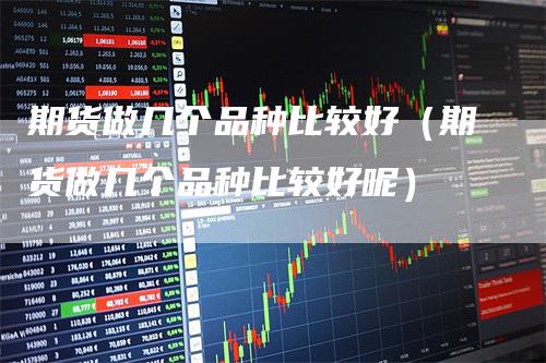 期货做几个品种比较好（期货做几个品种比较好呢）