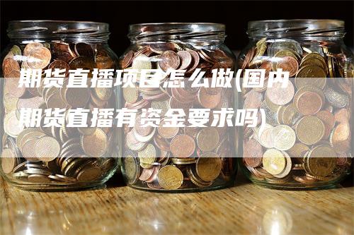 期货直播项目怎么做(国内期货直播有资金要求吗)