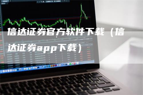 信达证券官方软件下载（信达证券app下载）-领航期货