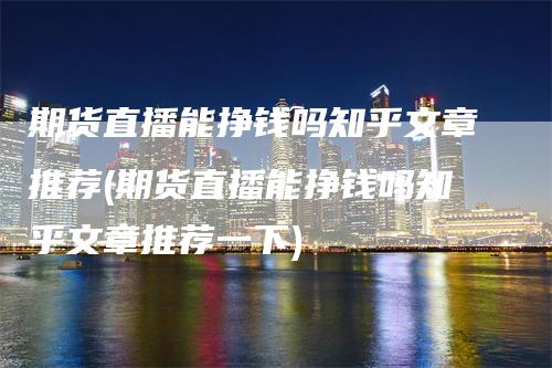 期货直播能挣钱吗知乎文章推荐(期货直播能挣钱吗知乎文章推荐一下)-领航期货
