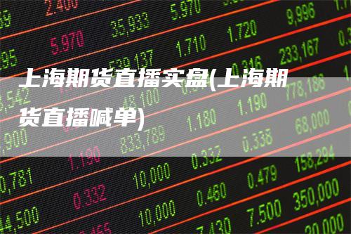 上海期货直播实盘(上海期货直播喊单)-领航期货
