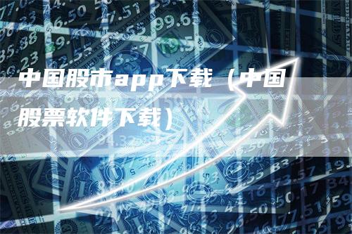 中国股市app下载（中国股票软件下载）