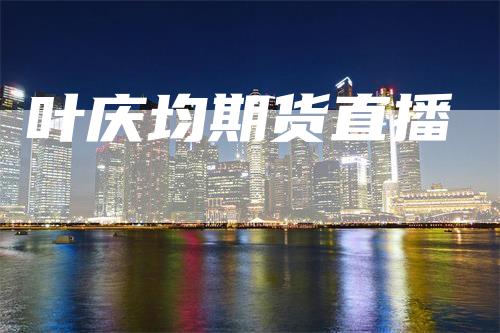 叶庆均期货直播-领航期货