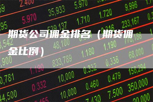 期货公司佣金排名（期货佣金比例）