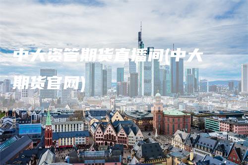 中大资管期货直播间(中大期货官网)-领航期货