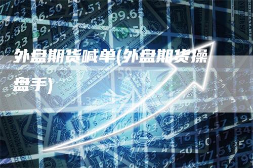 外盘期货喊单(外盘期货操盘手)-领航期货