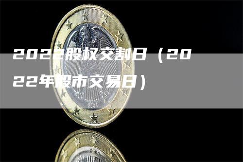 2022股权交割日（2022年股市交易日）-领航期货