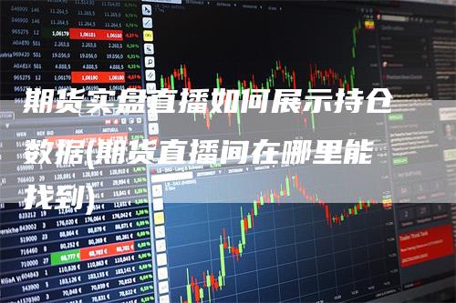期货实盘直播如何展示持仓数据(期货直播间在哪里能找到)-领航期货
