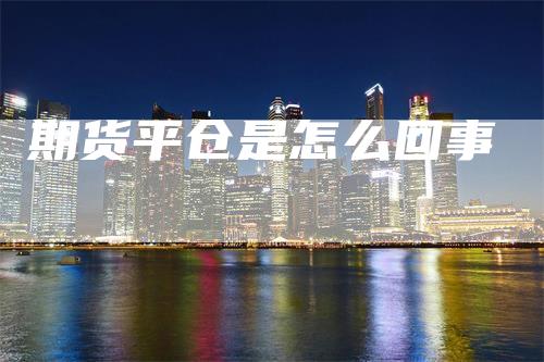 期货平仓是怎么回事-领航期货