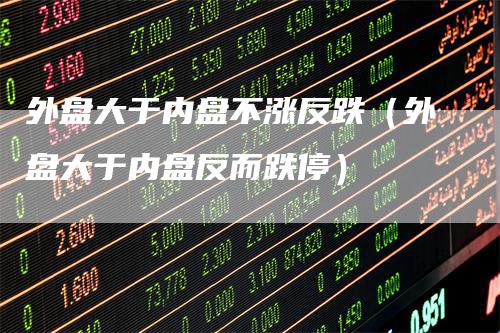 外盘大于内盘不涨反跌（外盘大于内盘反而跌停）