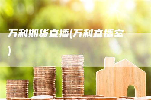 万利期货直播(万利直播室)-领航期货