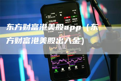 东方财富港美股app（东方财富港美股出入金）