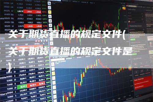 关于期货直播的规定文件(关于期货直播的规定文件是)