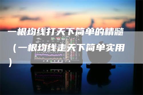 一根均线打天下简单的精髓(一根均线走天下简单实用)-领航期货