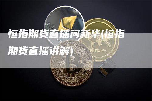 恒指期货直播间新华(恒指期货直播讲解)-领航期货