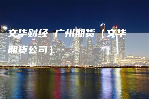 文华财经 广州期货（文华期货公司）