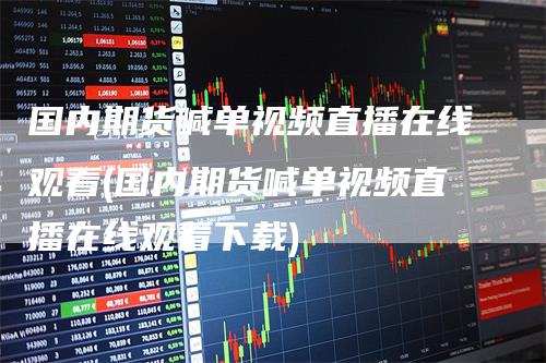 国内期货喊单视频直播在线观看(国内期货喊单视频直播在线观看下载)-领航期货