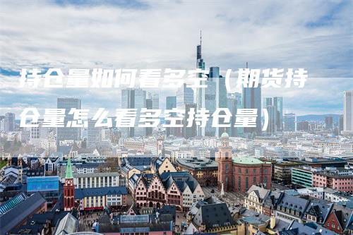 持仓量如何看多空（期货持仓量怎么看多空持仓量）
