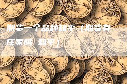 期货一个品种知乎（期货有庄家吗 知乎）